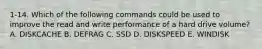 1-14. Which of the following commands could be used to improve the read and write performance of a hard drive volume? A. DISKCACHE B. DEFRAG C. SSD D. DISKSPEED E. WINDISK