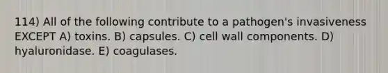 114) All of the following contribute to a pathogen's invasiveness EXCEPT A) toxins. B) capsules. C) cell wall components. D) hyaluronidase. E) coagulases.