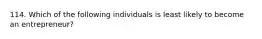 114. Which of the following individuals is least likely to become an entrepreneur?