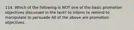 114. Which of the following is NOT one of the basic promotion objectives discussed in the text? to inform to remind to manipulate to persuade All of the above are promotion objectives.