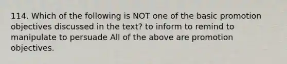 114. Which of the following is NOT one of the basic promotion objectives discussed in the text? to inform to remind to manipulate to persuade All of the above are promotion objectives.