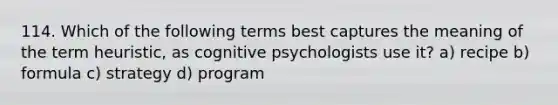 114. Which of the following terms best captures the meaning of the term heuristic, as cognitive psychologists use it? a) recipe b) formula c) strategy d) program