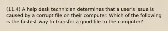 (11.4) A help desk technician determines that a user's issue is caused by a corrupt file on their computer. Which of the following is the fastest way to transfer a good file to the computer?