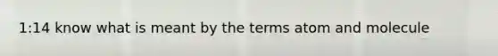 1:14 know what is meant by the terms atom and molecule