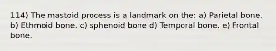 114) The mastoid process is a landmark on the: a) Parietal bone. b) Ethmoid bone. c) sphenoid bone d) Temporal bone. e) Frontal bone.