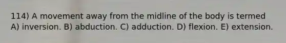 114) A movement away from the midline of the body is termed A) inversion. B) abduction. C) adduction. D) flexion. E) extension.