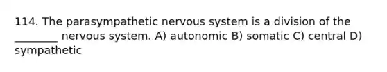 114. The parasympathetic nervous system is a division of the ________ nervous system. A) autonomic B) somatic C) central D) sympathetic