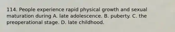 114. People experience rapid physical growth and sexual maturation during A. late adolescence. B. puberty. C. the preoperational stage. D. late childhood.