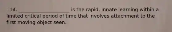 114. _____________________ is the rapid, innate learning within a limited critical period of time that involves attachment to the first moving object seen.