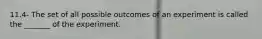 11.4- The set of all possible outcomes of an experiment is called the​ _______ of the experiment.