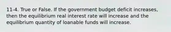 11-4. True or False. If the government budget deficit increases, then the equilibrium real interest rate will increase and the equilibrium quantity of loanable funds will increase.