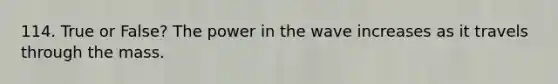 114. True or False? The power in the wave increases as it travels through the mass.