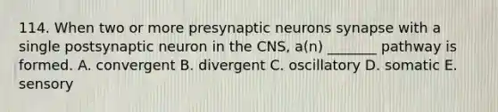 114. When two or more presynaptic neurons synapse with a single postsynaptic neuron in the CNS, a(n) _______ pathway is formed. A. convergent B. divergent C. oscillatory D. somatic E. sensory