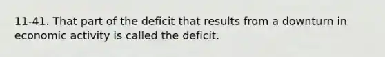 11-41. That part of the deficit that results from a downturn in economic activity is called the deficit.