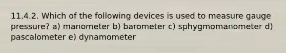 11.4.2. Which of the following devices is used to measure gauge pressure? a) manometer b) barometer c) sphygmomanometer d) pascalometer e) dynamometer