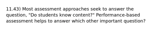 11.43) Most assessment approaches seek to answer the question, "Do students know content?" Performance-based assessment helps to answer which other important question?