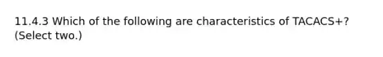 11.4.3 Which of the following are characteristics of TACACS+? (Select two.)