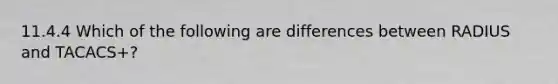 11.4.4 Which of the following are differences between RADIUS and TACACS+?