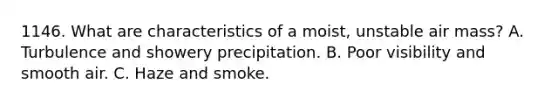 1146. What are characteristics of a moist, unstable air mass? A. Turbulence and showery precipitation. B. Poor visibility and smooth air. C. Haze and smoke.