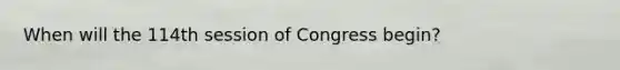 When will the 114th session of Congress begin?