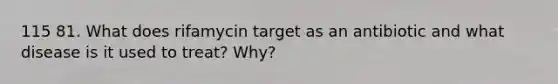 115 81. What does rifamycin target as an antibiotic and what disease is it used to treat? Why?