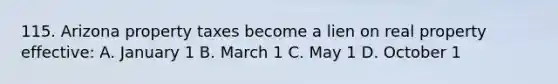 115. Arizona property taxes become a lien on real property effective: A. January 1 B. March 1 C. May 1 D. October 1