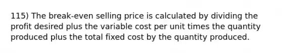 115) The break-even selling price is calculated by dividing the profit desired plus the variable cost per unit times the quantity produced plus the total fixed cost by the quantity produced.