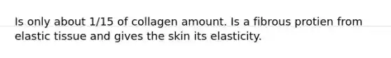 Is only about 1/15 of collagen amount. Is a fibrous protien from elastic tissue and gives the skin its elasticity.