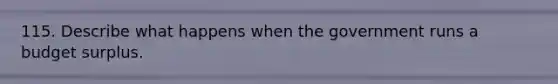 115. Describe what happens when the government runs a budget surplus.