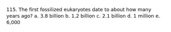 115. The first fossilized eukaryotes date to about how many years ago? a. 3.8 billion b. 1.2 billion c. 2.1 billion d. 1 million e. 6,000