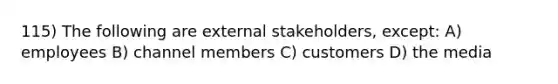 115) The following are external stakeholders, except: A) employees B) channel members C) customers D) the media