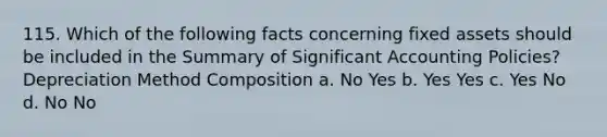 115. Which of the following facts concerning fixed assets should be included in the Summary of Significant Accounting Policies? Depreciation Method Composition a. No Yes b. Yes Yes c. Yes No d. No No