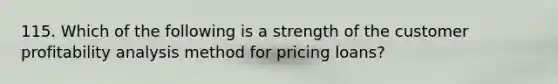 115. Which of the following is a strength of the customer profitability analysis method for pricing loans?