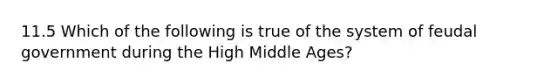 11.5 Which of the following is true of the system of feudal government during the High Middle Ages?