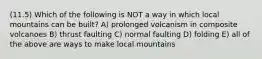 (11.5) Which of the following is NOT a way in which local mountains can be built? A) prolonged volcanism in composite volcanoes B) thrust faulting C) normal faulting D) folding E) all of the above are ways to make local mountains