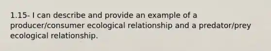 1.15- I can describe and provide an example of a producer/consumer ecological relationship and a predator/prey ecological relationship.