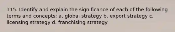 115. Identify and explain the significance of each of the following terms and concepts: a. global strategy b. export strategy c. licensing strategy d. franchising strategy