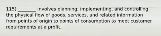 115) ________ involves planning, implementing, and controlling the physical flow of goods, services, and related information from points of origin to points of consumption to meet customer requirements at a profit.