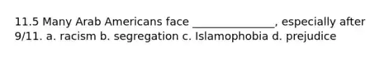 11.5 Many Arab Americans face _______________, especially after 9/11. a. racism b. segregation c. Islamophobia d. prejudice