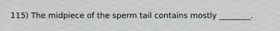 115) The midpiece of the sperm tail contains mostly ________.