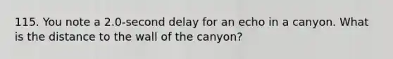 115. You note a 2.0-second delay for an echo in a canyon. What is the distance to the wall of the canyon?