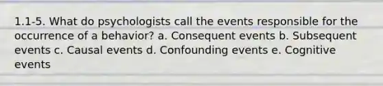 1.1-5. What do psychologists call the events responsible for the occurrence of a behavior? a. Consequent events b. Subsequent events c. Causal events d. Confounding events e. Cognitive events