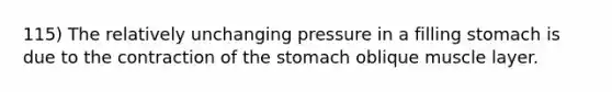 115) The relatively unchanging pressure in a filling stomach is due to the contraction of <a href='https://www.questionai.com/knowledge/kLccSGjkt8-the-stomach' class='anchor-knowledge'>the stomach</a> oblique muscle layer.