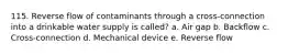 115. Reverse flow of contaminants through a cross-connection into a drinkable water supply is called? a. Air gap b. Backflow c. Cross-connection d. Mechanical device e. Reverse flow