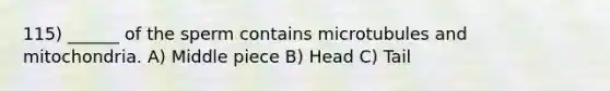 115) ______ of the sperm contains microtubules and mitochondria. A) Middle piece B) Head C) Tail