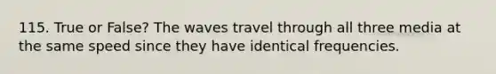 115. True or False? The waves travel through all three media at the same speed since they have identical frequencies.