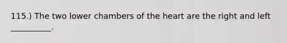 115.) The two lower chambers of the heart are the right and left __________.