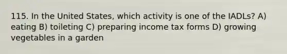 115. In the United States, which activity is one of the IADLs? A) eating B) toileting C) preparing income tax forms D) growing vegetables in a garden