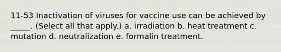 11-53 Inactivation of viruses for vaccine use can be achieved by _____. (Select all that apply.) a. irradiation b. heat treatment c. mutation d. neutralization e. formalin treatment.