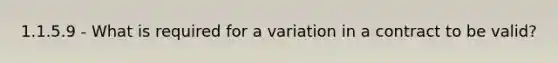 1.1.5.9 - What is required for a variation in a contract to be valid?